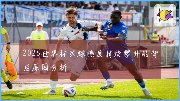 2026世界杯买球热度持续攀升的背后原因分析