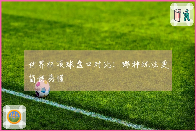 世界杯滚球盘口对比:哪种玩法更简便易懂